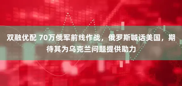 双融优配 70万俄军前线作战，俄罗斯喊话美国，期待其为乌克兰问题提供助力