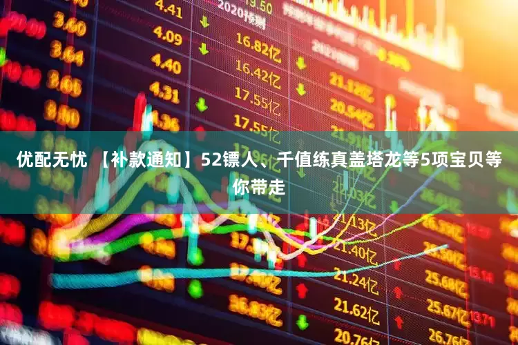 优配无忧 【补款通知】52镖人、千值练真盖塔龙等5项宝贝等你带走