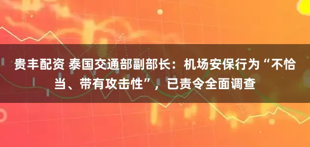 贵丰配资 泰国交通部副部长：机场安保行为“不恰当、带有攻击性”，已责令全面调查