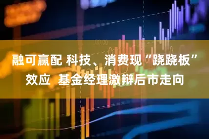 融可赢配 科技、消费现“跷跷板”效应  基金经理激辩后市走向