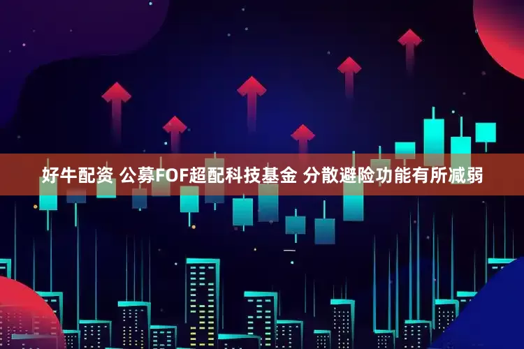 好牛配资 公募FOF超配科技基金 分散避险功能有所减弱